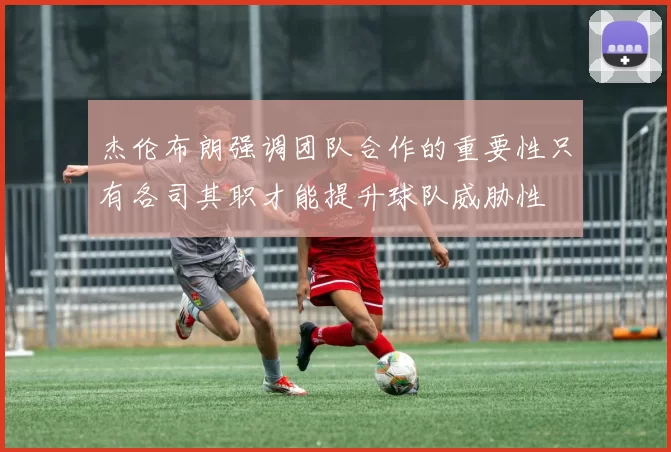 杰伦布朗强调团队合作的重要性只有各司其职才能提升球队威胁性