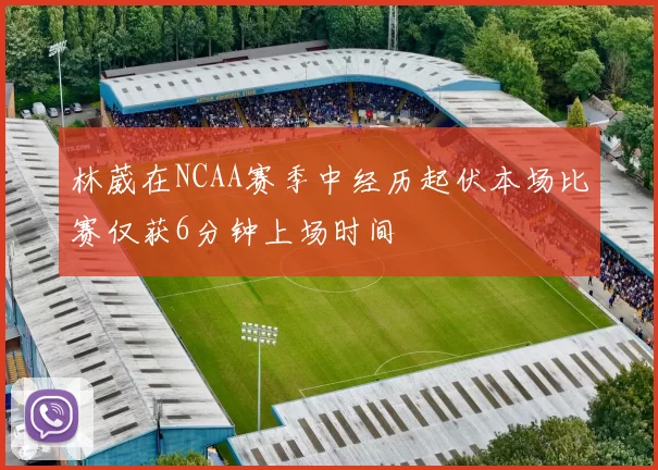林葳在NCAA赛季中经历起伏本场比赛仅获6分钟上场时间