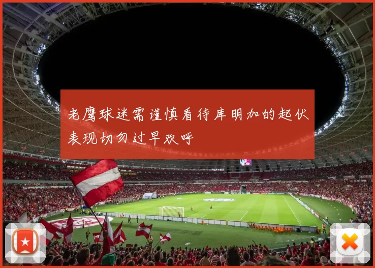 老鹰球迷需谨慎看待库明加的起伏表现切勿过早欢呼