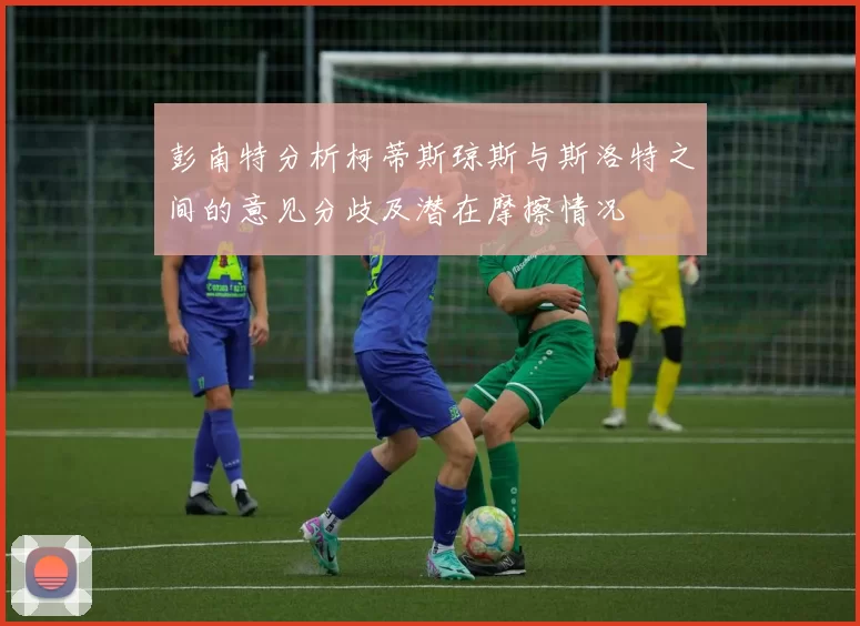 彭南特分析柯蒂斯琼斯与斯洛特之间的意见分歧及潜在摩擦情况