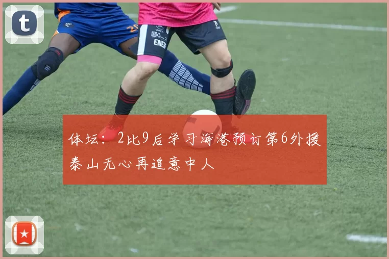 体坛：2比9后学习海港预订第6外援泰山无心再追意中人