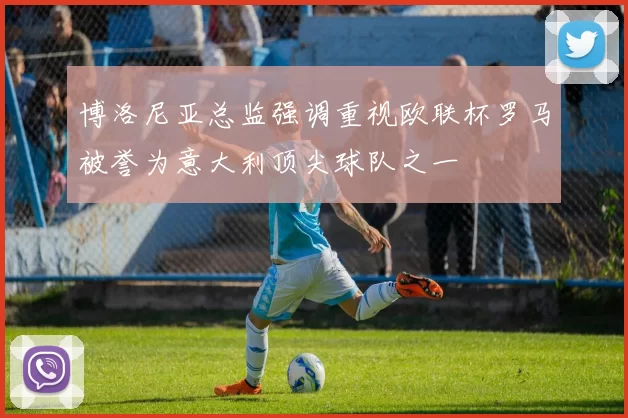 博洛尼亚总监强调重视欧联杯罗马被誉为意大利顶尖球队之一