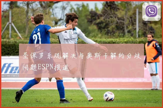 圣保罗乐观解决与奥斯卡解约分歧问题ESPN报道