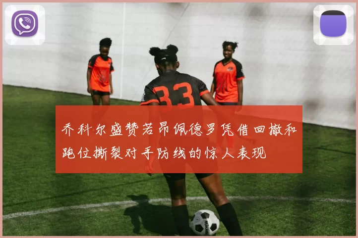 乔科尔盛赞若昂佩德罗凭借回撤和跑位撕裂对手防线的惊人表现