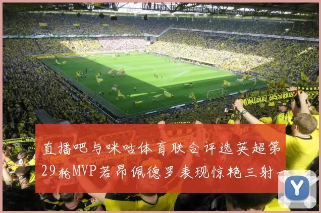 直播吧与咪咕体育联合评选英超第29轮MVP若昂佩德罗表现惊艳三射一传助球队获胜