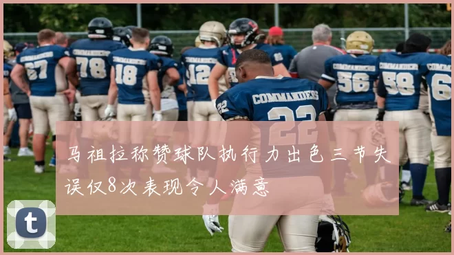 马祖拉称赞球队执行力出色三节失误仅8次表现令人满意