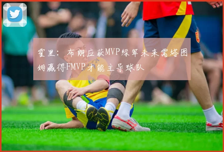 霍里：布朗应获MVP绿军未来需塔图姆赢得FMVP才能主导球队