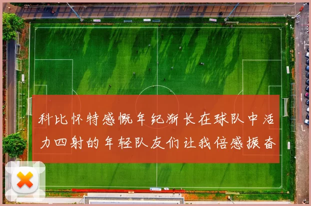 科比怀特感慨年纪渐长在球队中活力四射的年轻队友们让我倍感振奋