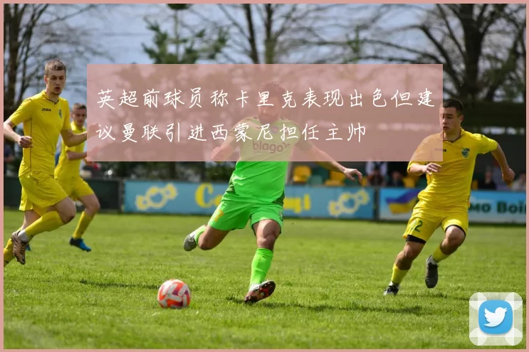 英超前球员称卡里克表现出色但建议曼联引进西蒙尼担任主帅