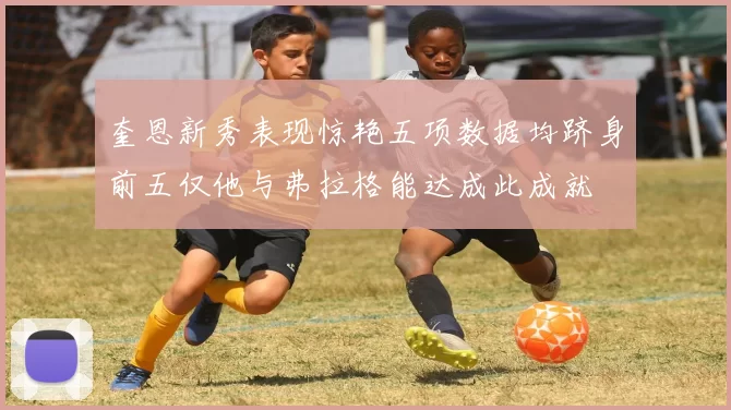 奎恩新秀表现惊艳五项数据均跻身前五仅他与弗拉格能达成此成就