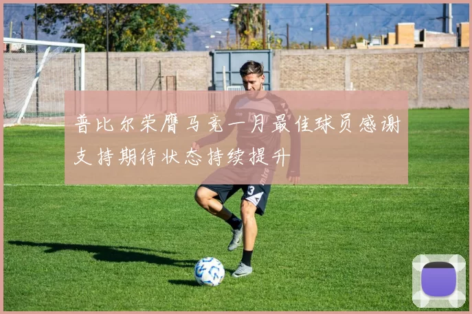 普比尔荣膺马竞一月最佳球员感谢支持期待状态持续提升