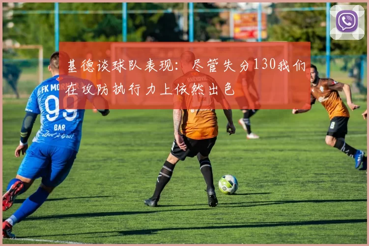 基德谈球队表现：尽管失分130我们在攻防执行力上依然出色