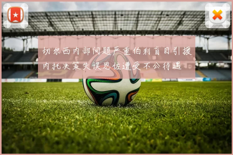 切尔西内部问题严重伯利盲目引援内托决策失误恩佐遭受不公待遇