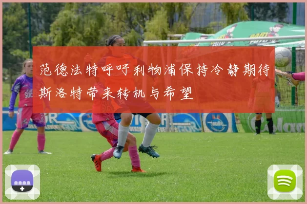 范德法特呼吁利物浦保持冷静期待斯洛特带来转机与希望