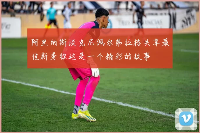 阿里纳斯谈克尼佩尔弗拉格共享最佳新秀称这是一个精彩的故事
