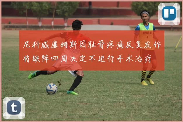 尼科威廉姆斯因耻骨疼痛反复发作将缺阵四周决定不进行手术治疗