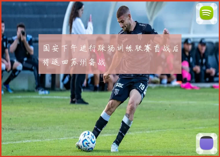 国安下午进行踩场训练联赛首战后将返回苏州备战