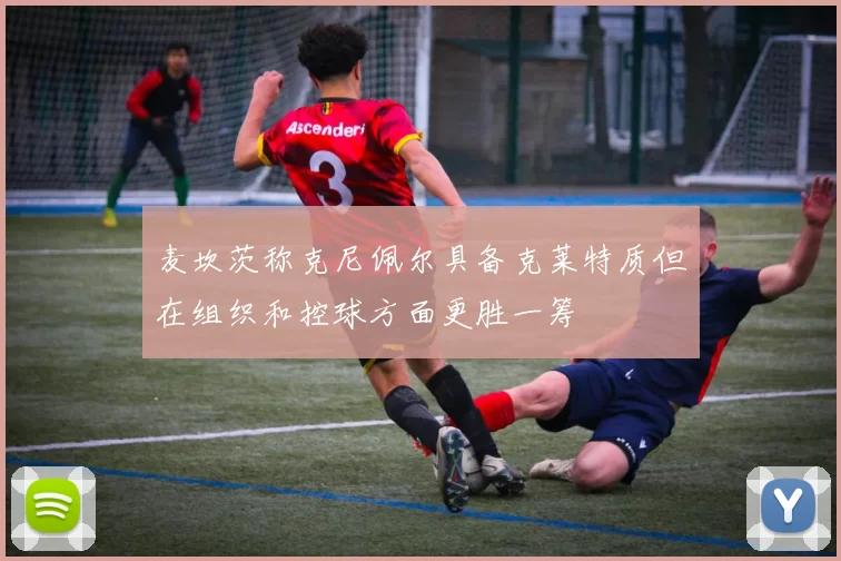麦坎茨称克尼佩尔具备克莱特质但在组织和控球方面更胜一筹
