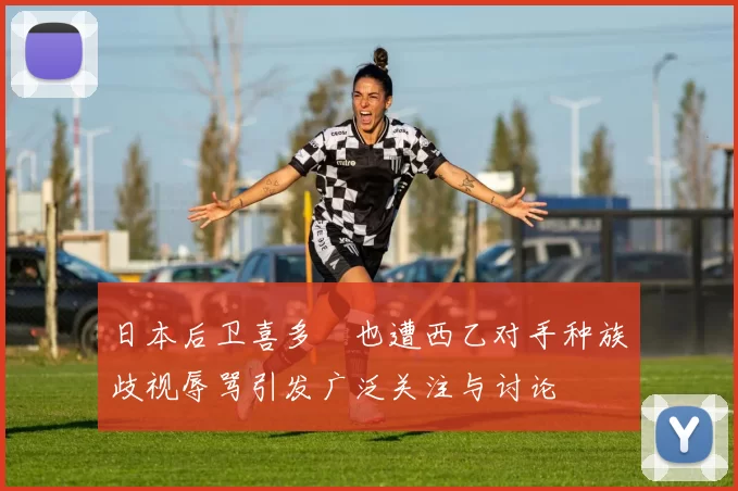 日本后卫喜多壱也遭西乙对手种族歧视辱骂引发广泛关注与讨论