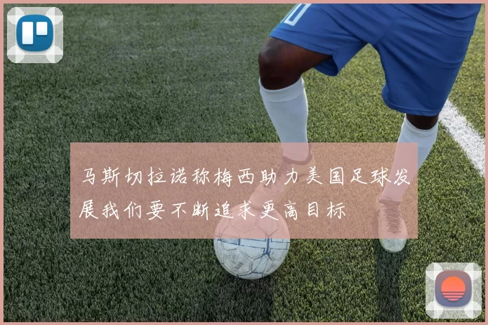 马斯切拉诺称梅西助力美国足球发展我们要不断追求更高目标