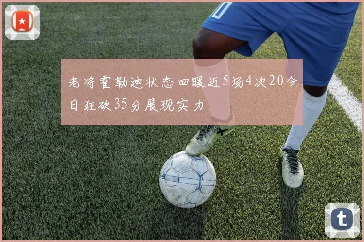 老将霍勒迪状态回暖近5场4次20今日狂砍35分展现实力