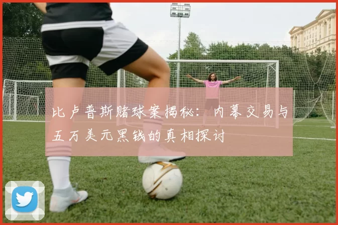 比卢普斯赌球案揭秘：内幕交易与五万美元黑钱的真相探讨