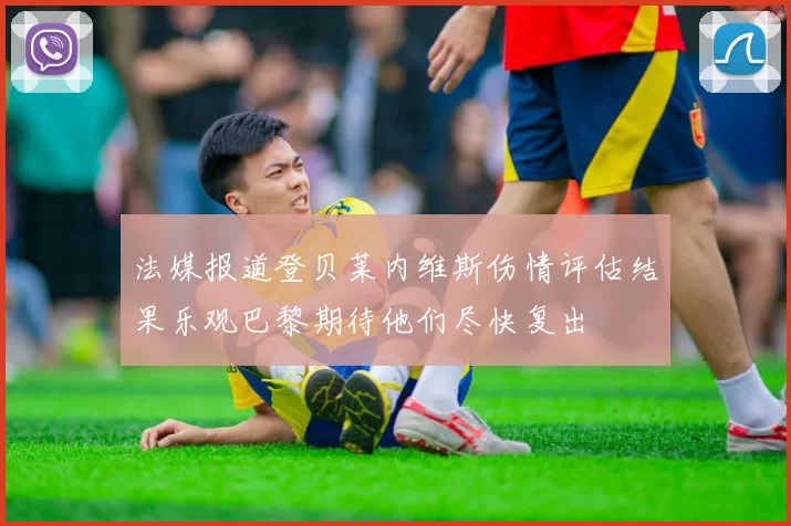 法媒报道登贝莱内维斯伤情评估结果乐观巴黎期待他们尽快复出