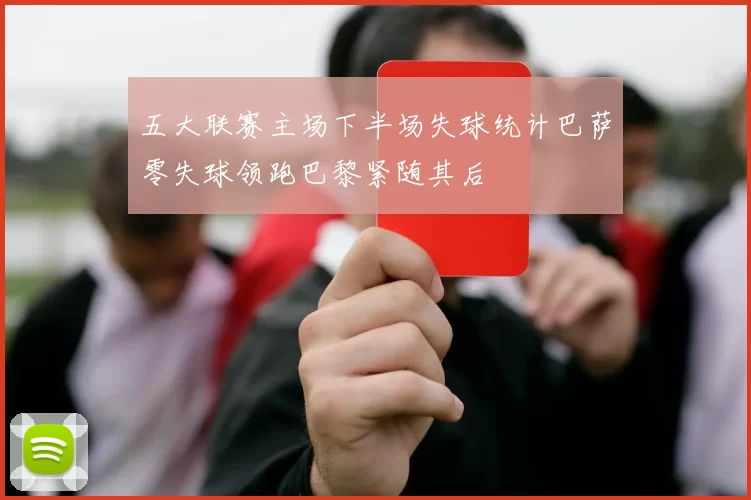 五大联赛主场下半场失球统计巴萨零失球领跑巴黎紧随其后