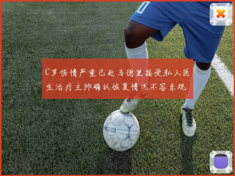 C罗伤情严重已赴马德里接受私人医生治疗主帅确认恢复情况不容乐观