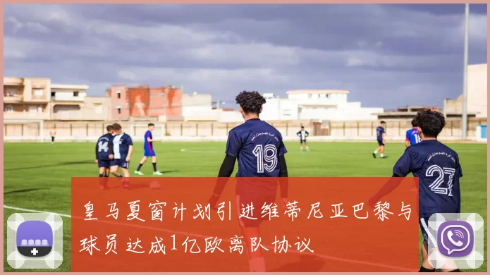 皇马夏窗计划引进维蒂尼亚巴黎与球员达成1亿欧离队协议
