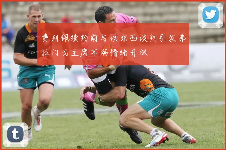 费利佩续约前与切尔西谈判引发弗拉门戈主席不满情绪升级
