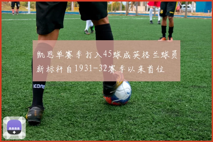 凯恩单赛季打入45球成英格兰球员新标杆自1931-32赛季以来首位