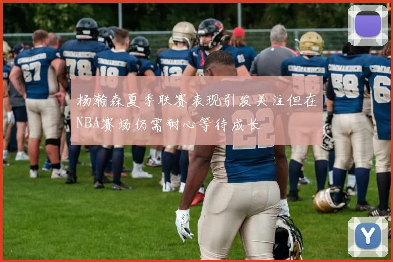 杨瀚森夏季联赛表现引发关注但在NBA赛场仍需耐心等待成长