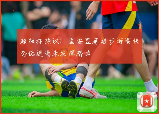 超级杯热议：国安显著进步海港状态低迷尚未发挥潜力