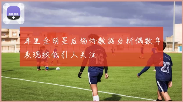 库里全明星后场均数据分析偶数年表现较低引人关注