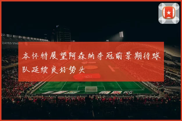 本怀特展望阿森纳夺冠前景期待球队延续良好势头