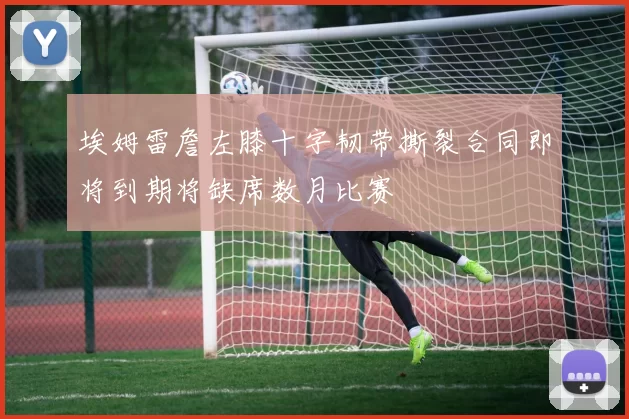 埃姆雷詹左膝十字韧带撕裂合同即将到期将缺席数月比赛
