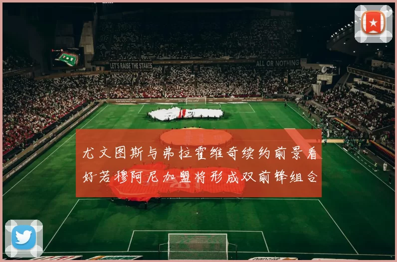 尤文图斯与弗拉霍维奇续约前景看好若穆阿尼加盟将形成双前锋组合
